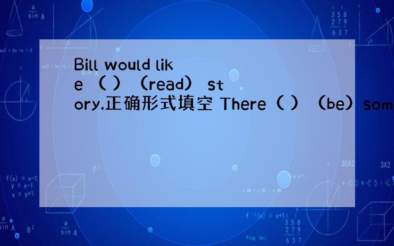 Bill would like （ ）（read） story.正确形式填空 There（ ）（be）some beef