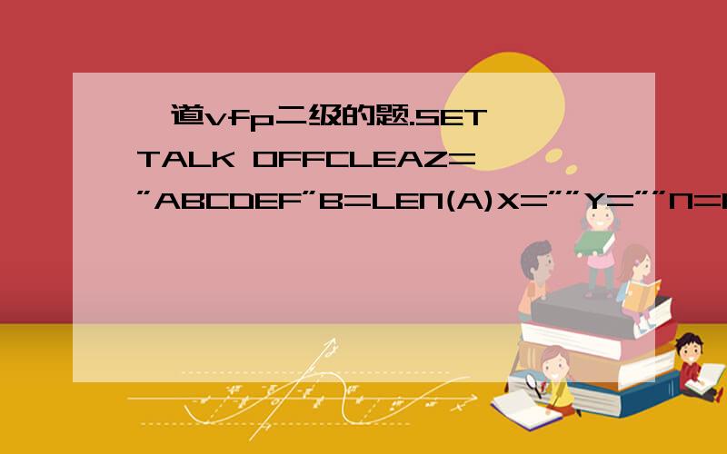 一道vfp二级的题.SET TALK OFFCLEAZ=”ABCDEF”B=LEN(A)X=””Y=””N=1DO WH