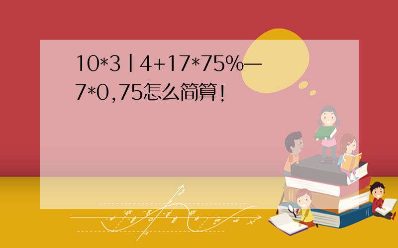 10*3|4+17*75%—7*0,75怎么简算!