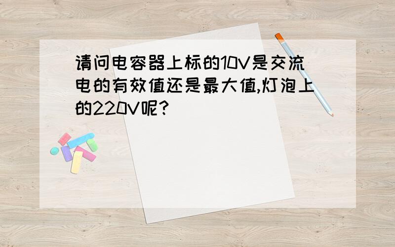 请问电容器上标的10V是交流电的有效值还是最大值,灯泡上的220V呢?