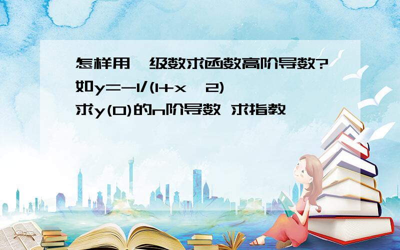 怎样用幂级数求函数高阶导数?如y=-1/(1+x^2) 求y(0)的n阶导数 求指教