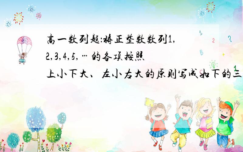 高一数列题：将正整数数列1,2,3,4,5,…的各项按照上小下大、左小右大的原则写成如下的三角形数表：