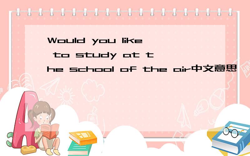 Would you like to study at the school of the air中文意思