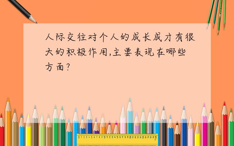 人际交往对个人的成长成才有很大的积极作用,主要表现在哪些方面?