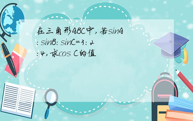 在三角形ABC中,若sinA:sinB:sinC=3:2:4,求cos C的值