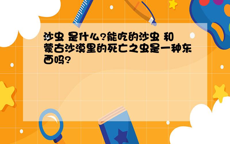 沙虫 是什么?能吃的沙虫 和蒙古沙漠里的死亡之虫是一种东西吗?