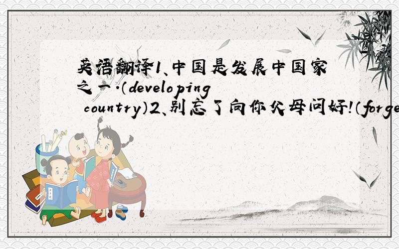 英语翻译1、中国是发展中国家之一.（developing country）2、别忘了向你父母问好!（forget）3、这