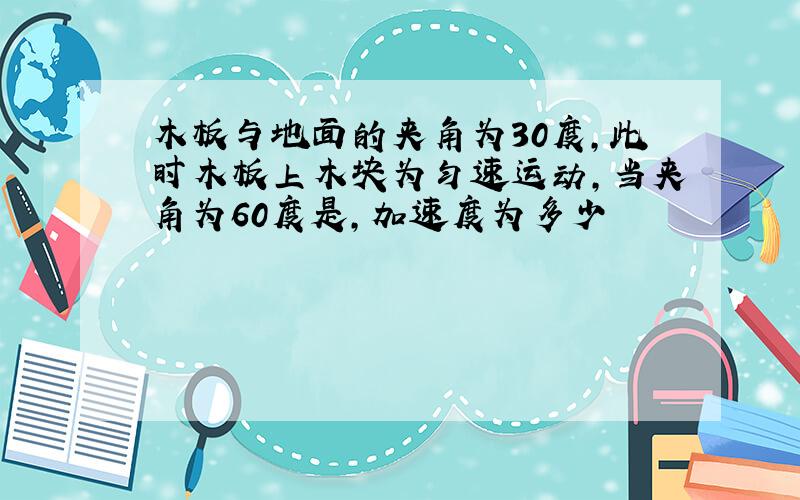 木板与地面的夹角为30度,此时木板上木块为匀速运动,当夹角为60度是,加速度为多少