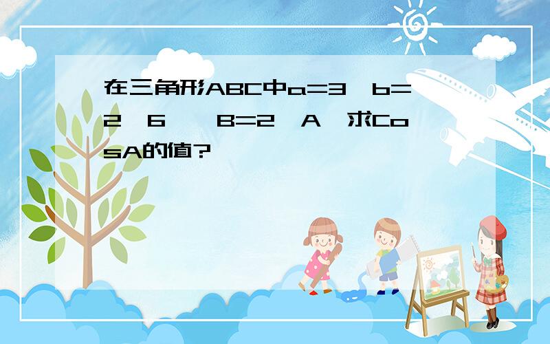 在三角形ABC中a=3,b=2√6,∠B=2∠A,求CosA的值?