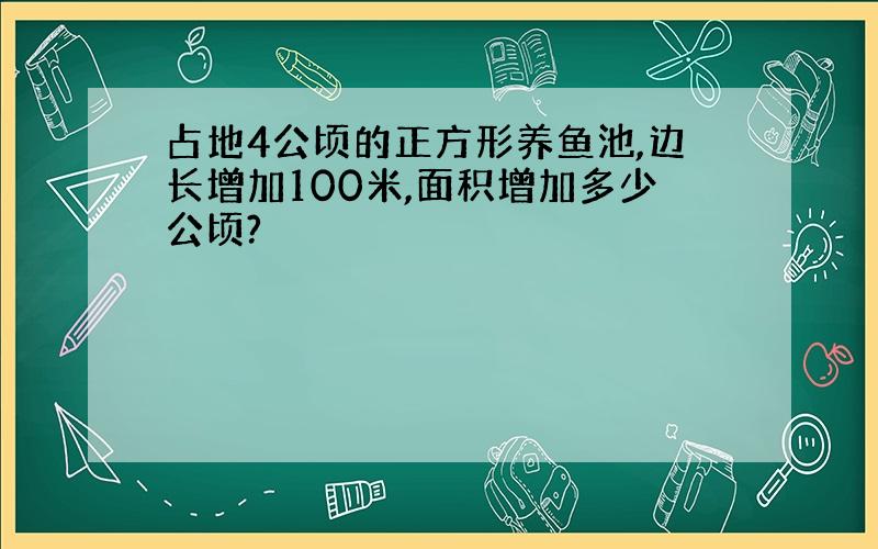 占地4公顷的正方形养鱼池,边长增加100米,面积增加多少公顷?