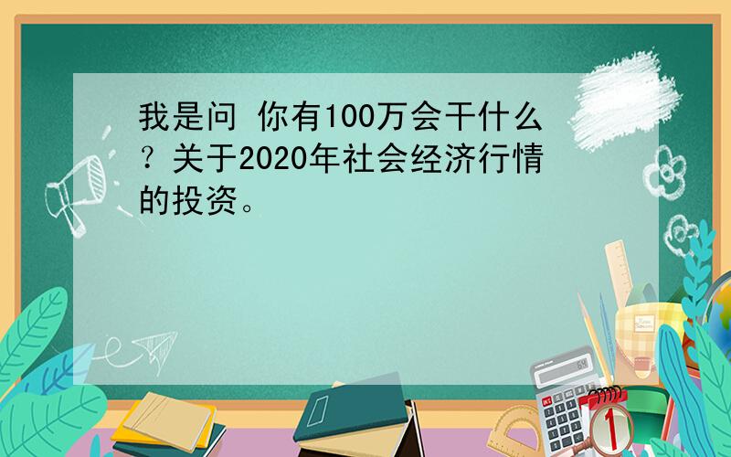 我是问 你有100万会干什么？关于2020年社会经济行情的投资。