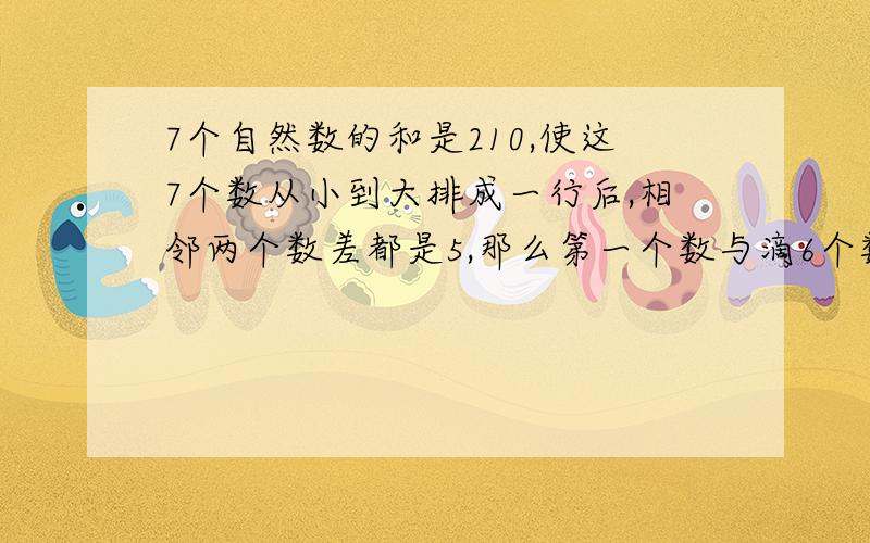 7个自然数的和是210,使这7个数从小到大排成一行后,相邻两个数差都是5,那么第一个数与滴6个数分别是多少