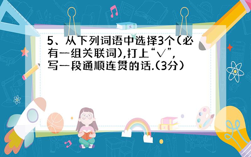 5、从下列词语中选择3个(必有一组关联词),打上“√”,写一段通顺连贯的话.(3分)