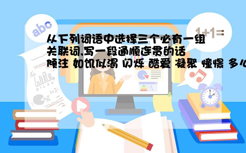 从下列词语中选择三个必有一组关联词,写一段通顺连贯的话 倾注 如饥似渴 闪烁 酷爱 凝聚 憧憬 多么...多么