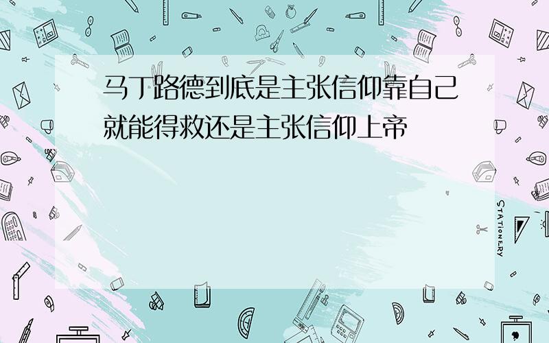 马丁路德到底是主张信仰靠自己就能得救还是主张信仰上帝