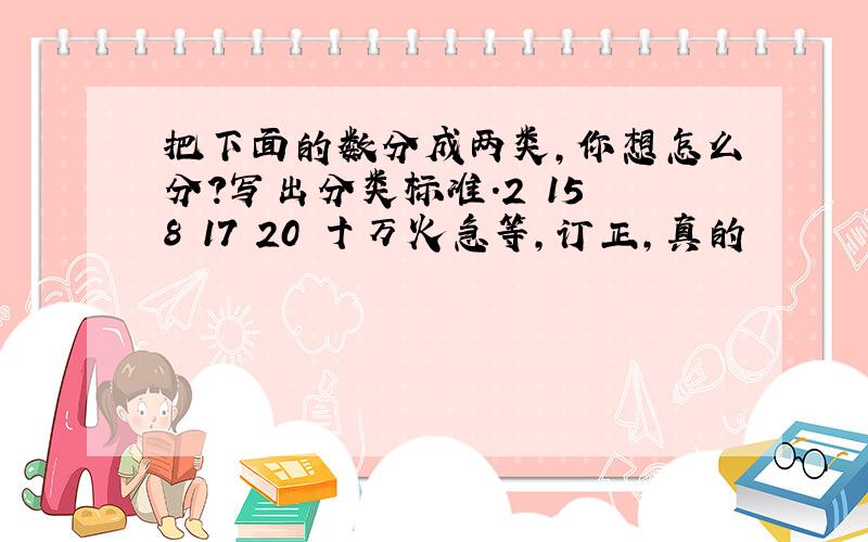 把下面的数分成两类,你想怎么分?写出分类标准.2 15 8 17 20 十万火急等,订正,真的