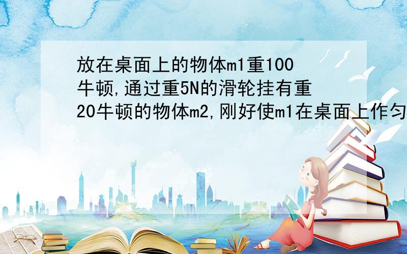 放在桌面上的物体m1重100牛顿,通过重5N的滑轮挂有重20牛顿的物体m2,刚好使m1在桌面上作匀速运动,不计绳重