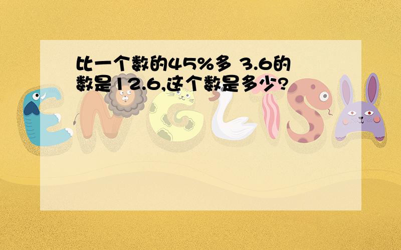 比一个数的45%多 3.6的数是12.6,这个数是多少?