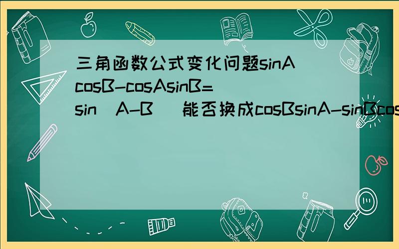 三角函数公式变化问题sinAcosB-cosAsinB=sin（A-B) 能否换成cosBsinA-sinBcosA=s