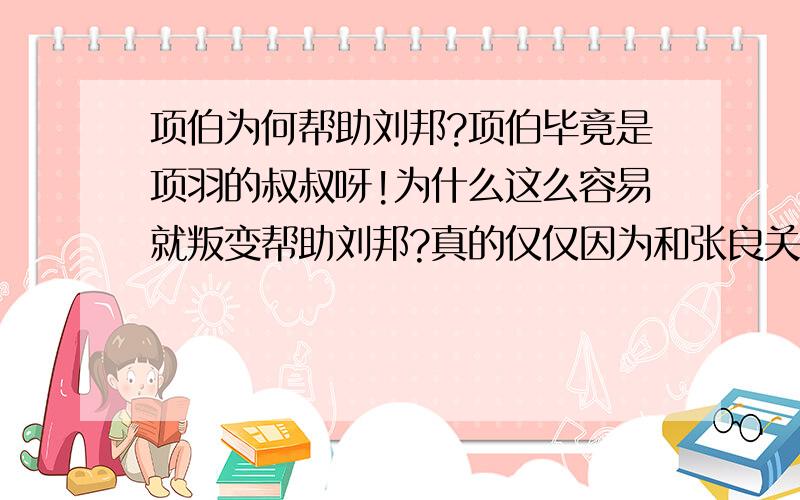 项伯为何帮助刘邦?项伯毕竟是项羽的叔叔呀!为什么这么容易就叛变帮助刘邦?真的仅仅因为和张良关系不错吗?还是说项伯和项羽有