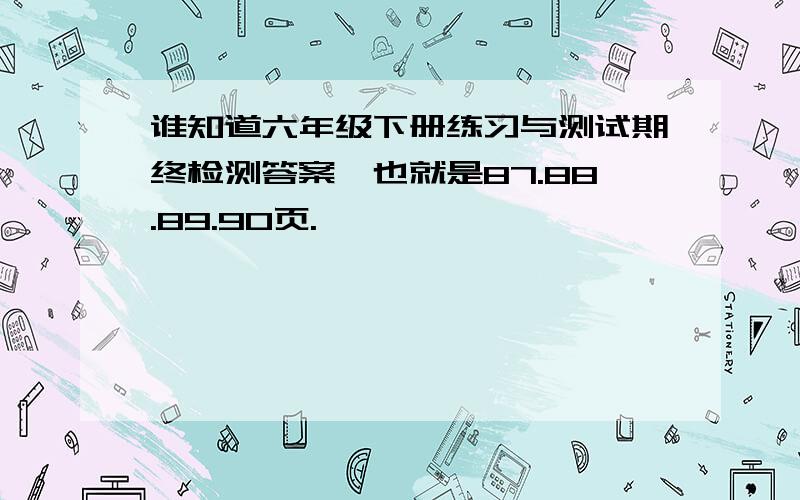 谁知道六年级下册练习与测试期终检测答案,也就是87.88.89.90页.