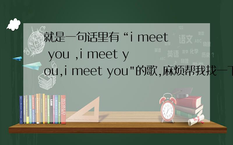 就是一句话里有“i meet you ,i meet you,i meet you