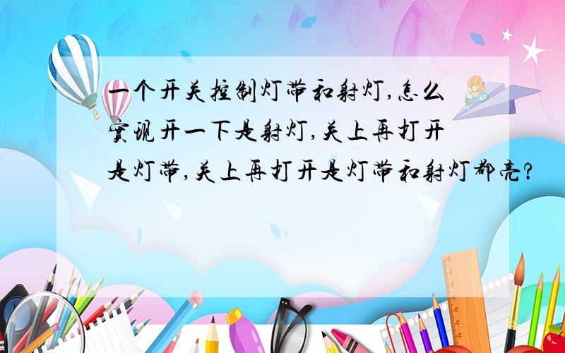 一个开关控制灯带和射灯,怎么实现开一下是射灯,关上再打开是灯带,关上再打开是灯带和射灯都亮?