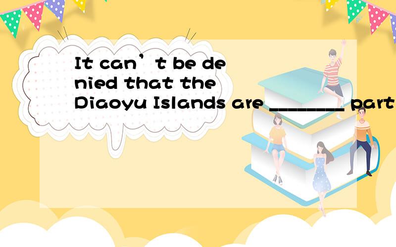 It can’t be denied that the Diaoyu Islands are ________ part