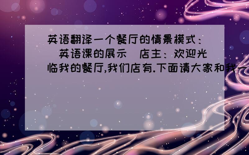 英语翻译一个餐厅的情景模式：（英语课的展示）店主：欢迎光临我的餐厅,我们店有.下面请大家和我一起读一下菜单.（第一个客人