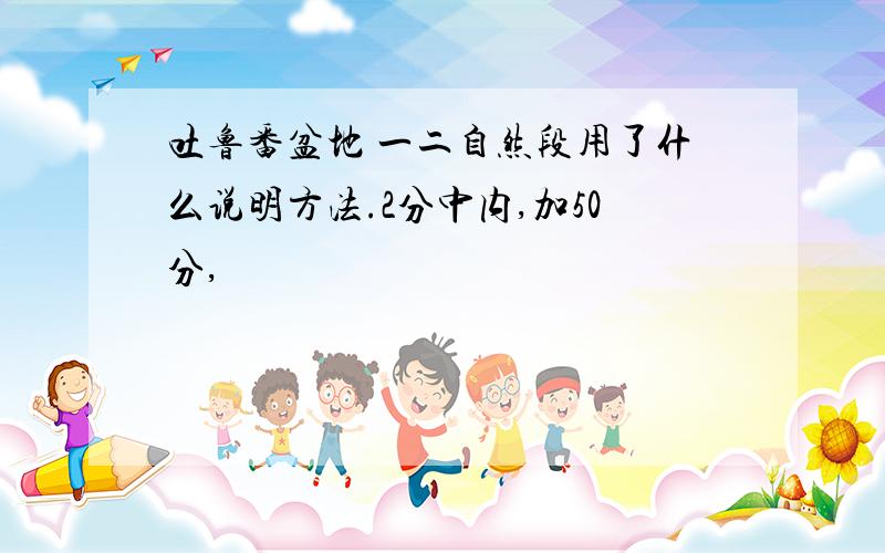 吐鲁番盆地 一二自然段用了什么说明方法.2分中内,加50分,