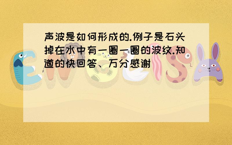 声波是如何形成的.例子是石头掉在水中有一圈一圈的波纹.知道的快回答、万分感谢