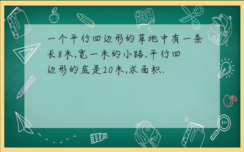 一个平行四边形的草地中有一条长8米,宽一米的小路.平行四边形的底是20米,求面积.