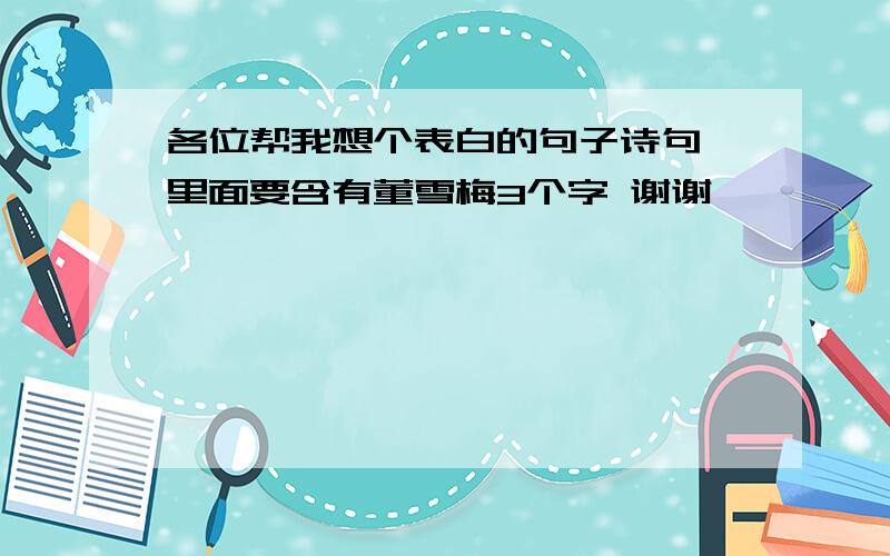 各位帮我想个表白的句子诗句 里面要含有董雪梅3个字 谢谢