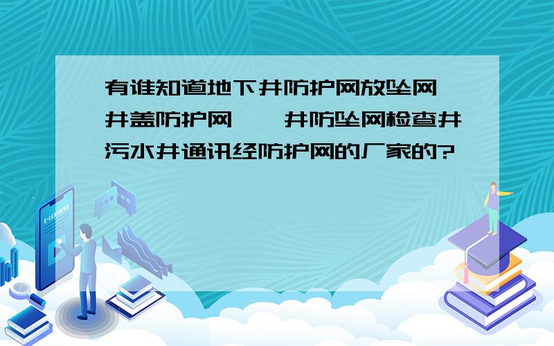 有谁知道地下井防护网放坠网、井盖防护网、窨井防坠网检查井污水井通讯经防护网的厂家的?