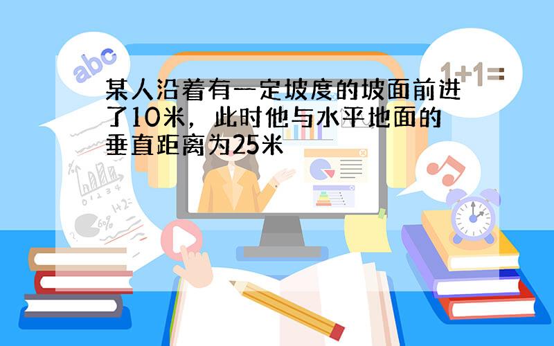 某人沿着有一定坡度的坡面前进了10米，此时他与水平地面的垂直距离为25米