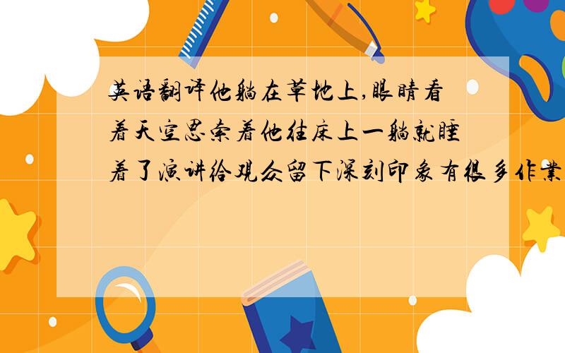 英语翻译他躺在草地上,眼睛看着天空思索着他往床上一躺就睡着了演讲给观众留下深刻印象有很多作业要做,我不能出去玩了酒后驾车