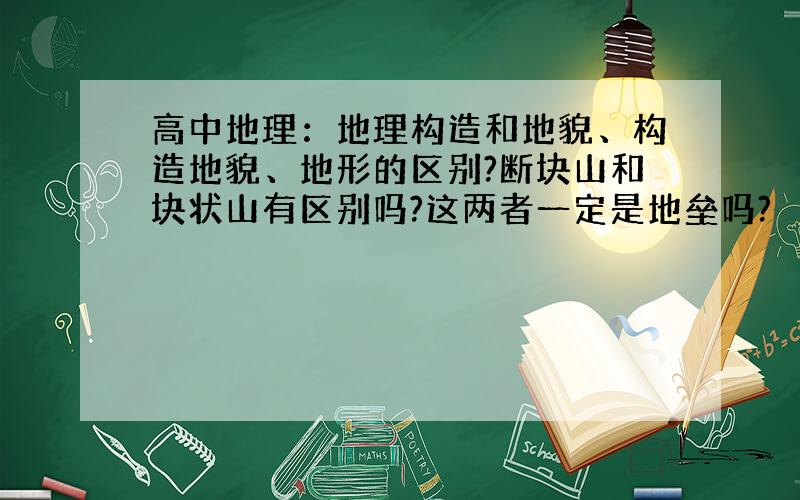 高中地理：地理构造和地貌、构造地貌、地形的区别?断块山和块状山有区别吗?这两者一定是地垒吗?