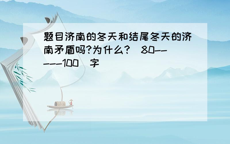 题目济南的冬天和结尾冬天的济南矛盾吗?为什么?（80-----100）字