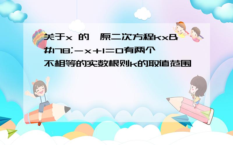 关于x 的一原二次方程kx²－x＋1＝0有两个不相等的实数根则k的取值范围