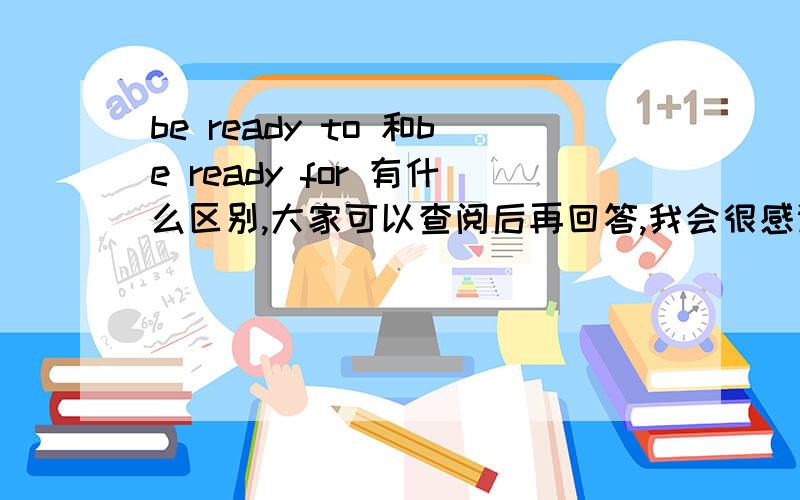 be ready to 和be ready for 有什么区别,大家可以查阅后再回答,我会很感谢的,谢谢