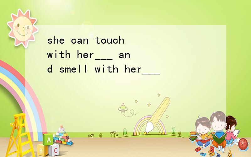 she can touch with her___ and smell with her___