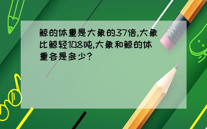 鲸的体重是大象的37倍,大象比鲸轻108吨,大象和鲸的体重各是多少?