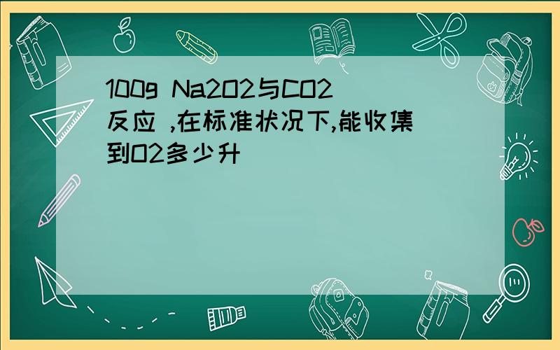 100g Na2O2与CO2反应 ,在标准状况下,能收集到O2多少升