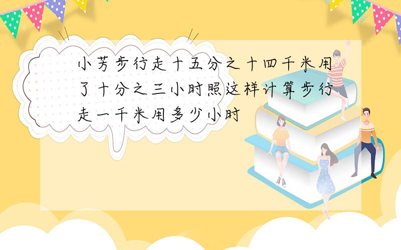 小芳步行走十五分之十四千米用了十分之三小时照这样计算步行走一千米用多少小时