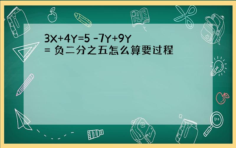 3X+4Y=5 -7Y+9Y= 负二分之五怎么算要过程