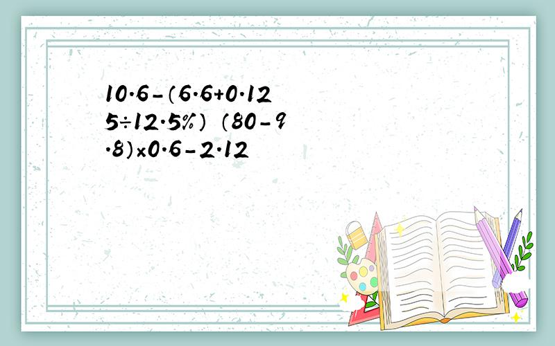 10.6-（6.6+0.125÷12.5%） （80-9.8）×0.6-2.12