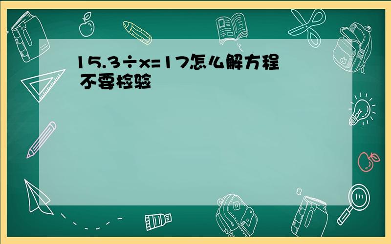 15.3÷x=17怎么解方程 不要检验