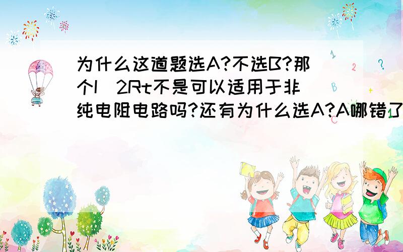 为什么这道题选A?不选B?那个I^2Rt不是可以适用于非纯电阻电路吗?还有为什么选A?A哪错了?