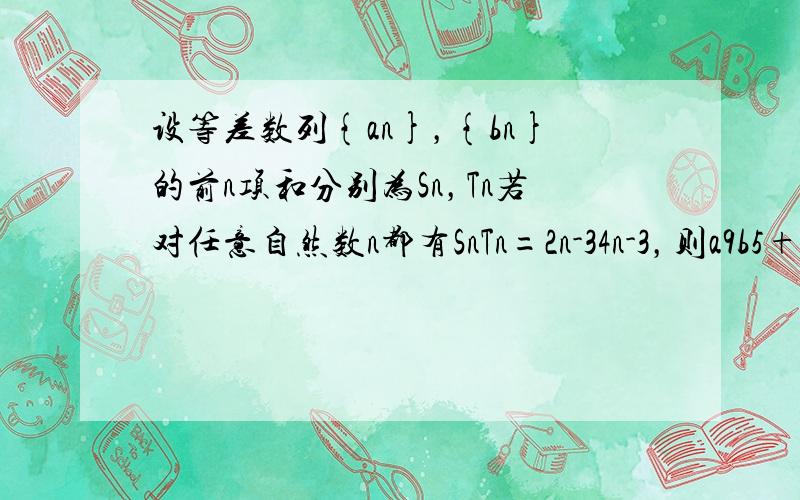 设等差数列{an}，{bn}的前n项和分别为Sn，Tn若对任意自然数n都有SnTn=2n-34n-3，则a9b5+b7+