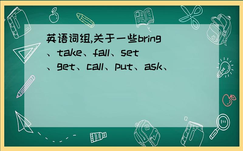 英语词组,关于一些bring、take、fall、set、get、call、put、ask、